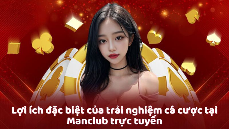 Lợi ích đặc biệt của trải nghiệm cá cược tại Manclub trực tuyến